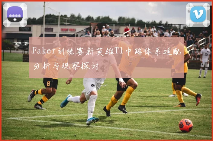 Faker训练赛新英雄T1中路体系适配分析与观察探讨