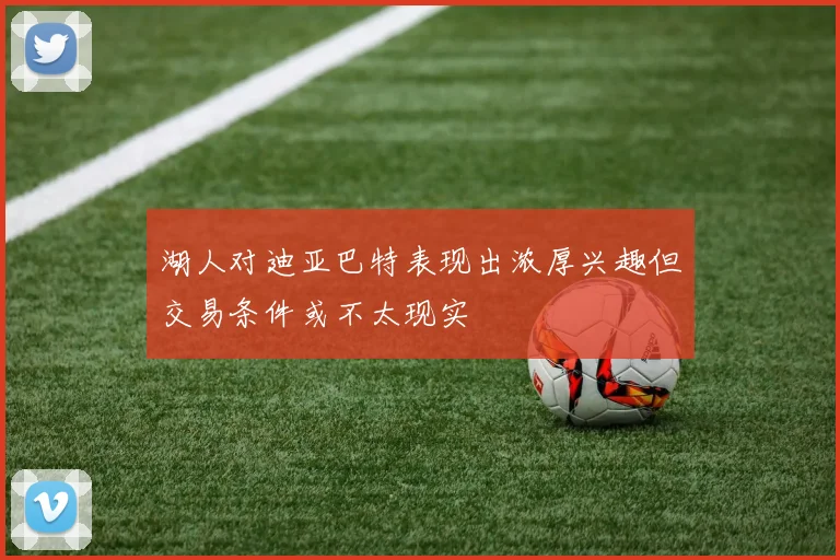 湖人对迪亚巴特表现出浓厚兴趣但交易条件或不太现实