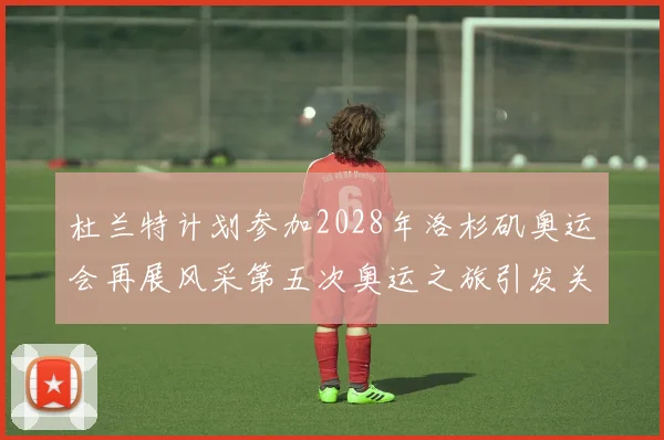 杜兰特计划参加2028年洛杉矶奥运会再展风采第五次奥运之旅引发关注