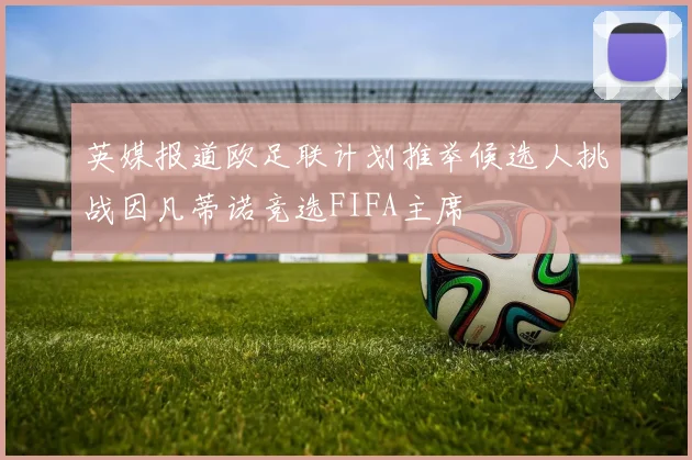 英媒报道欧足联计划推举候选人挑战因凡蒂诺竞选FIFA主席